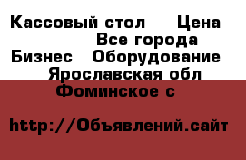 Кассовый стол ! › Цена ­ 5 000 - Все города Бизнес » Оборудование   . Ярославская обл.,Фоминское с.